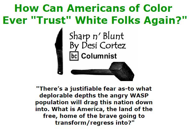 BlackCommentator.com October 27, 2016 - Issue 672: How Can Americans of Color Ever "Trust" White Folks Again?" - Sharp n' Blunt By Desi Cortez, BC Columnist