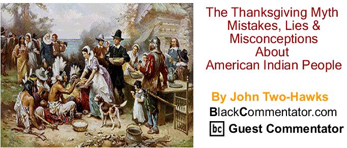BlackCommentator.com November 24, 2016 - Issue 676: The Thanksgiving Myth, Mistakes, Lies & Misconceptions About American Indian People By John Two-Hawks, BC Guest Commentator