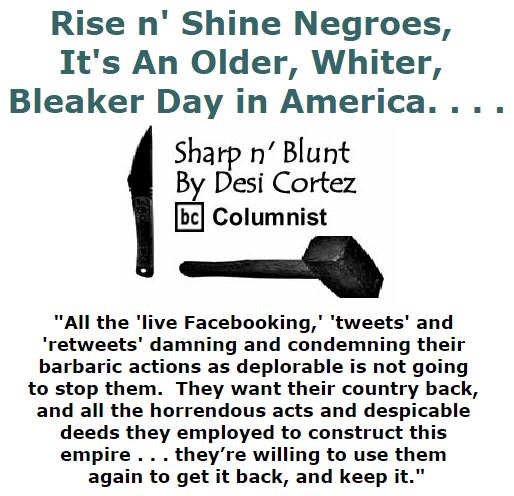 BlackCommentator.com December 15, 2016 - Issue 679: Rise n' Shine Negroes, It's An Older, Whiter, Bleaker Day in America. . . . - Sharp n' Blunt By Desi Cortez, BC Columnist