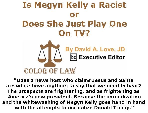 BlackCommentator.com January 05, 2017 - Issue 680: Is Megyn Kelly a Racist or Does She Just Play One On TV? - Color of Law By David A. Love, JD, BC Executive Editor