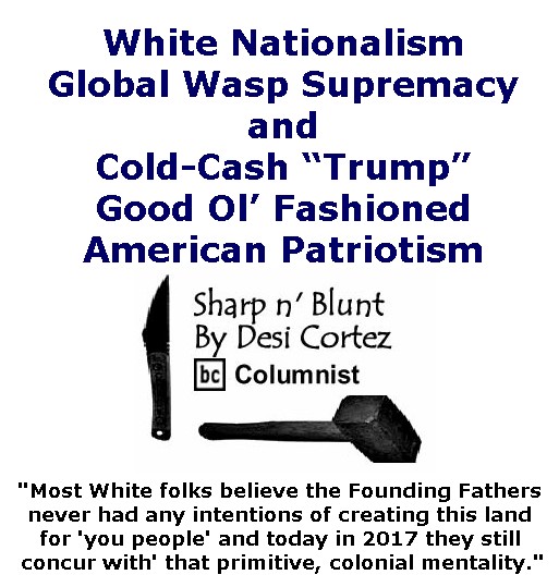 BlackCommentator.com January 05, 2017 - Issue 680: White Nationalism, Global Wasp Supremacy and Cold-Cash “Trump” Good Ol’ Fashioned American Patriotism - Sharp n' Blunt By Desi Cortez, BC Columnist