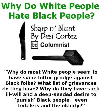 BlackCommentator.com February 09, 2017 - Issue 685: Why Do White People Hate Black People? - Sharp n' Blunt By Desi Cortez, BC Columnist