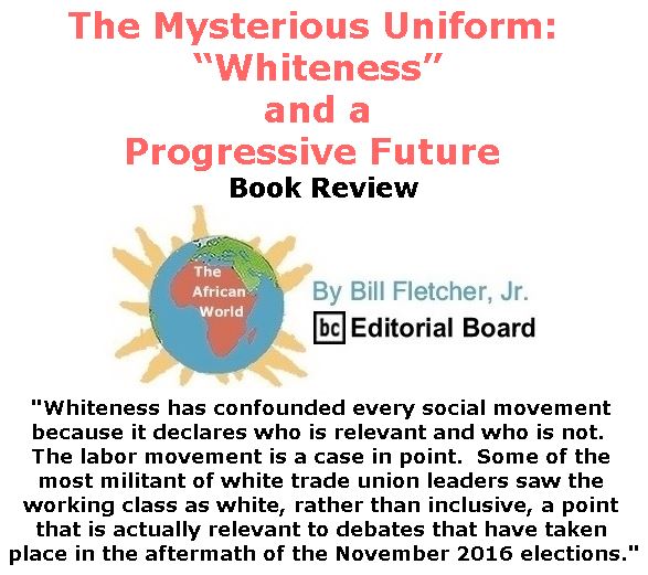 BlackCommentator.com February 23, 2017 - Issue 687: The Mysterious Uniform: “Whiteness” and a Progressive Future - Book Review - The African World By Bill Fletcher, Jr., BC Editorial Board