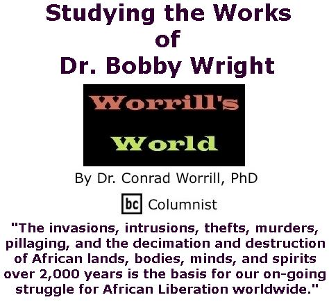 BlackCommentator.com February 23, 2017 - Issue 687: Studying the Works of Dr. Bobby Wright - Worrill's World By Dr. Conrad W. Worrill, PhD, BC Columnist