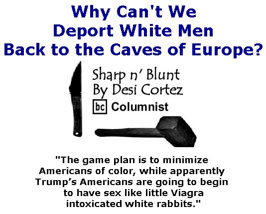 BlackCommentator.com March 16, 2017 - Issue 690: Why Can't We Deport White Men Back to the Caves of Europe? - Sharp n' Blunt By Desi Cortez, BC Columnist