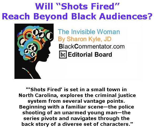 BlackCommentator.com March 23, 2017 - Issue 691: Will “Shots Fired” Reach Beyond Black Audiences? - The Invisible Woman - By Sharon Kyle, JD, BC Editorial Board
