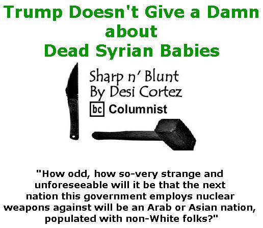 BlackCommentator.com April 13, 2017 - Issue 694: Trump Doesn't Give a Damn about Dead Syrian Babies - Sharp n' Blunt By Desi Cortez, BC Columnist