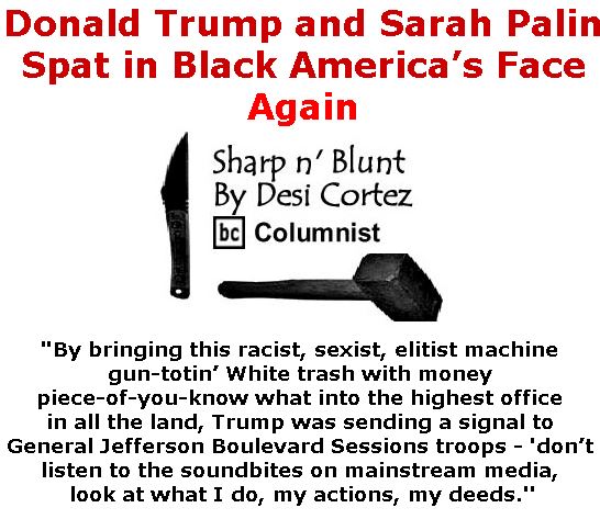 BlackCommentator.com April 27, 2017 - Issue 696: Donald Trump and Sarah Palin Spat in Black America’s Face - Again - Sharp n' Blunt By Desi Cortez, BC Columnist