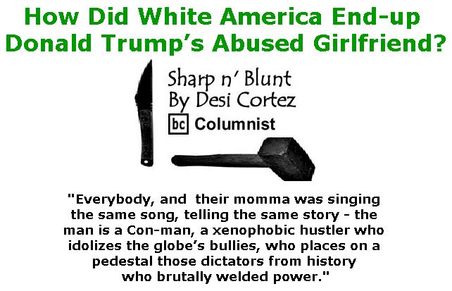 BlackCommentator.com June 01, 2017 - Issue 701: How Did White America End-up Donald Trump’s Abused Girlfriend? - Sharp n' Blunt By Desi Cortez, BC Columnist