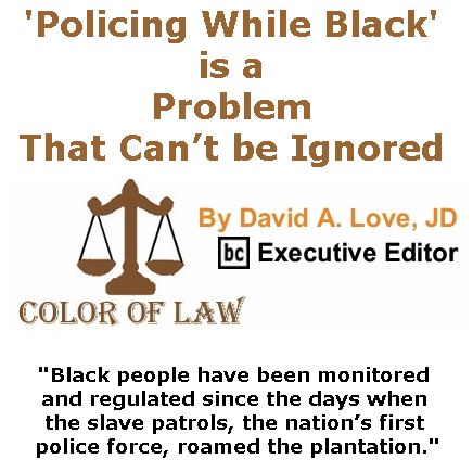 BlackCommentator.com July 06, 2017 - Issue 706: ‘Policing While Black’ is a Problem that can’t be Ignored - Color of Law By David A. Love, JD, BC Executive Editor