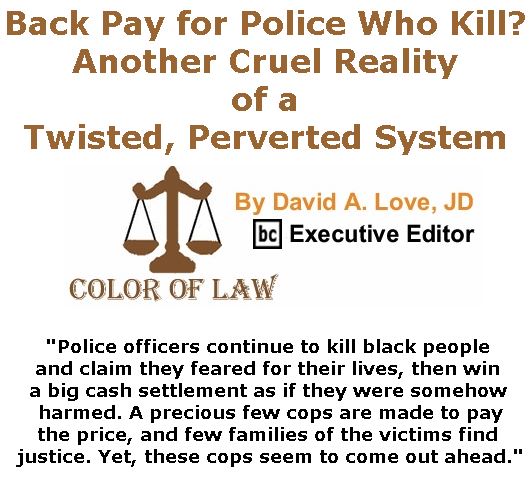BlackCommentator.com July 13, 2017 - Issue 707: Back Pay for Police Who Kill? Another Cruel Reality of a Twisted, Perverted System - Color of Law By David A. Love, JD, BC Executive Editor