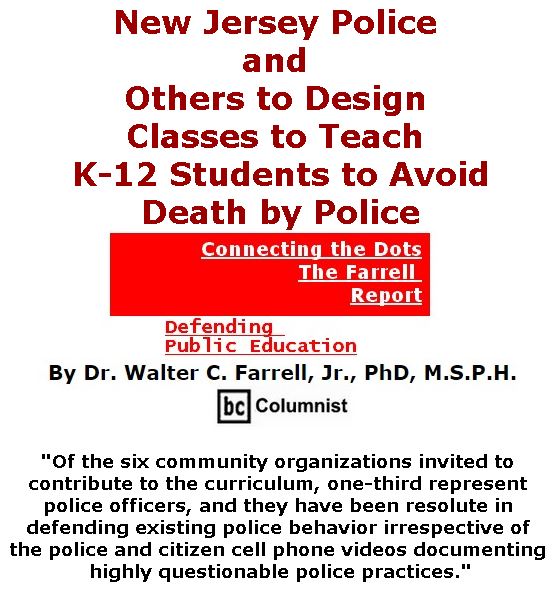 BlackCommentator.com July 27, 2017 - Issue 709: New Jersey Police and Others to Design Classes to Teach K-12 Students to Avoid Death by Police - Connecting the Dots - The Farrell Report - Defending Public Education By Dr. Walter C. Farrell, Jr., PhD, M.S.P.H., BC Columnist