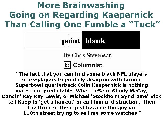 BlackCommentator.com September 21, 2017 - Issue 712: More Brainwashing Going on Regarding Kaepernick Than Calling One Fumble a “Tuck” - Point Blank By Chris Stevenson, BC Columnist