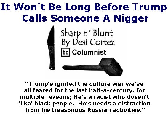 BlackCommentator.com September 28, 2017 - Issue 713: It Won't Be Long Before Trump Calls Someone A Nigger - Sharp n' Blunt By Desi Cortez, BC Columnist