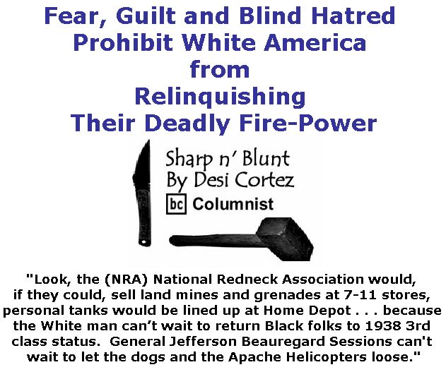 BlackCommentator.com October 05, 2017 - Issue 714: Fear, Guilt and Blind Hatred Prohibit White America from Relinquishing Their Deadly Fire-Power - Sharp n' Blunt By Desi Cortez, BC Columnist
