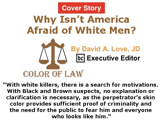 BlackCommentator.com - October 12, 2017 - Issue 715 Cover Story: Why Isn’t America Afraid of White Men? - Color of Law By David A. Love, JD, BC Executive Editor