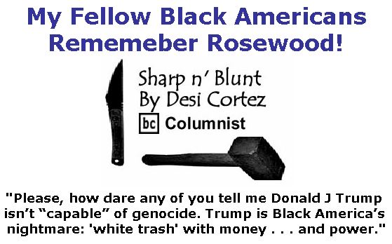 BlackCommentator.com November 02, 2017 - Issue 716: My Fellow Black Americans . . . Rememeber Rosewood! - Sharp n' Blunt By Desi Cortez, BC Columnist