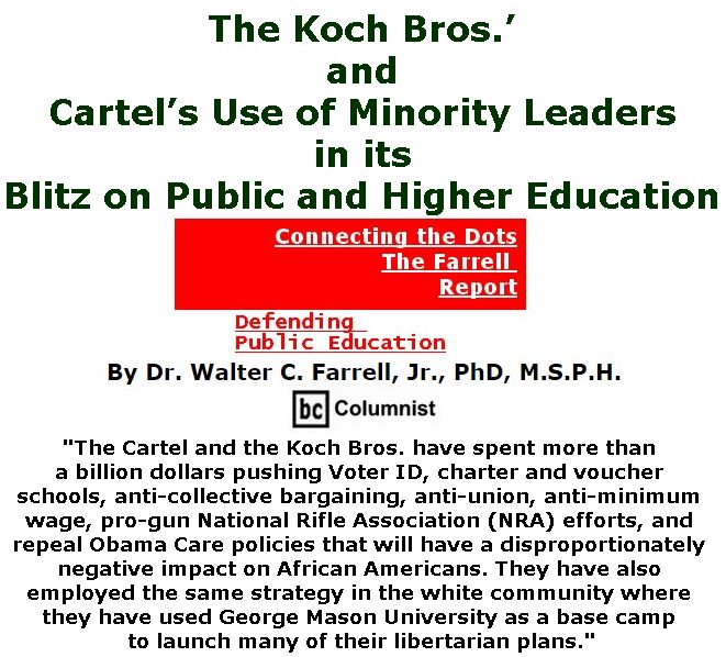 BlackCommentator.com November 02, 2017 - Issue 716: The Koch Bros.’ and Cartel’s Use of Minority Leaders in its Blitz on Public and Higher Education - Connecting the Dots - The Farrell Report - Defending Public Education By Dr. Walter C. Farrell, Jr., PhD, M.S.P.H., BC Columnist