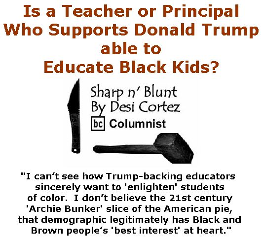 BlackCommentator.com November 30, 2017 - Issue 720: Is a Teacher or Principal Who Supports Donald Trump able to Educate Black Kids? - Sharp n' Blunt By Desi Cortez, BC Columnist