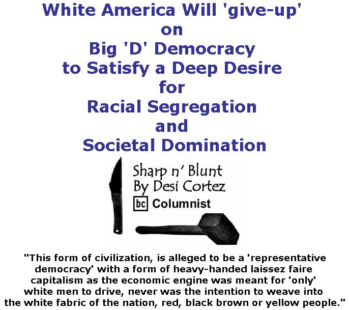 BlackCommentator.com December 07, 2017 - Issue 721: White America Will 'give-up' on Big 'D' Democracy to Satisfy a Deep Desire for Racial Segregation and Societal Domination - Sharp n' Blunt By Desi Cortez, BC Columnist