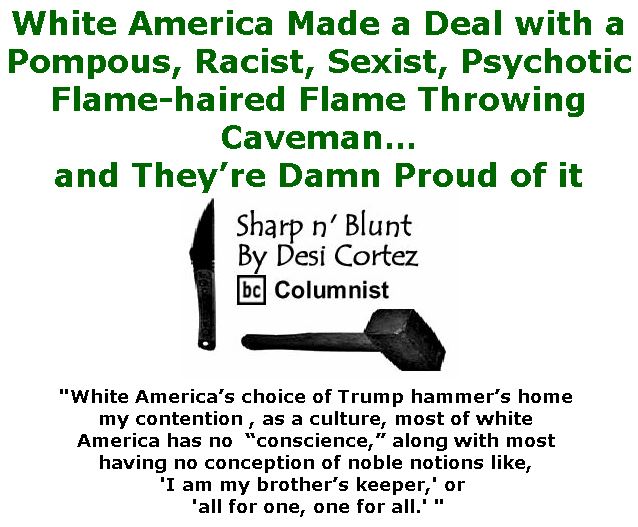 BlackCommentator.com January 11, 2018 - Issue 724: White America made a deal with a pompous, racist, sexist, psychotic flame-haired flame throwing caveman… and they’re damn proud of it. - Sharp n' Blunt By Desi Cortez, BC Columnist