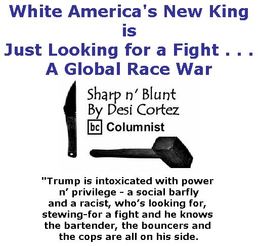 BlackCommentator.com January 18, 2018 - Issue 725: White America's New King is Just Looking for a Fight . . . A Global Race War - Sharp n' Blunt By Desi Cortez, BC Columnist