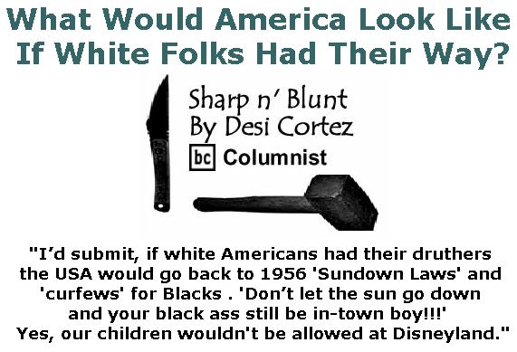 BlackCommentator.com January 25, 2018 - Issue 726: What Would America Look Like If White Folks Had Their Way? - Sharp n' Blunt By Desi Cortez, BC Columnist