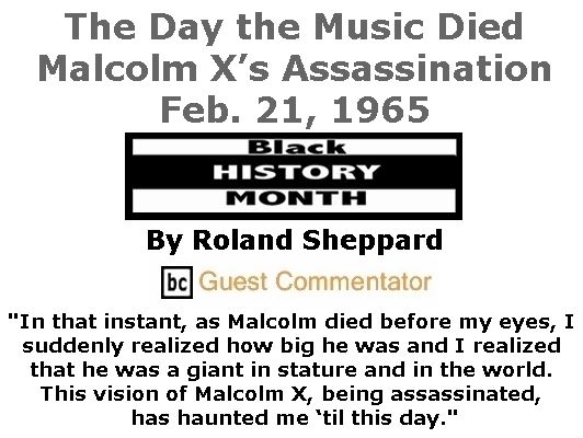 BlackCommentator.com February 15, 2018 - Issue 729: The Day the Music Died: Malcolm X’s Assassination, Feb. 21, 1965 By Roland Sheppard, BC Guest Commentator