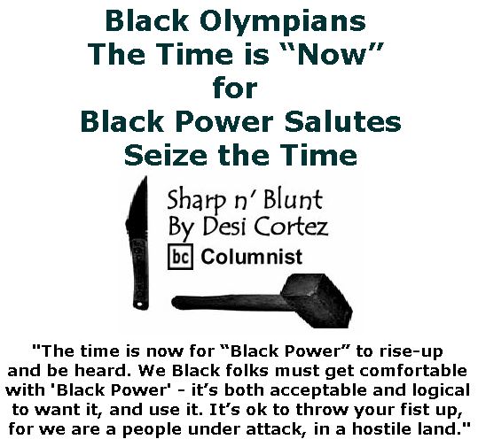 BlackCommentator.com February 15, 2018 - Issue 729: Black Olympians The Time is “Now” for Black Power Salutes . . . Seize the Time - Sharp n' Blunt By Desi Cortez, BC Columnist