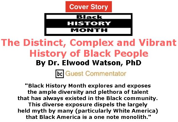 BlackCommentator.com February 22, 2018 - Issue 730 Cover Story: Black History Month - The distinct, complex and vibrant history of Black People By Dr. Elwood Watson, PhD, BC Guest Commentator