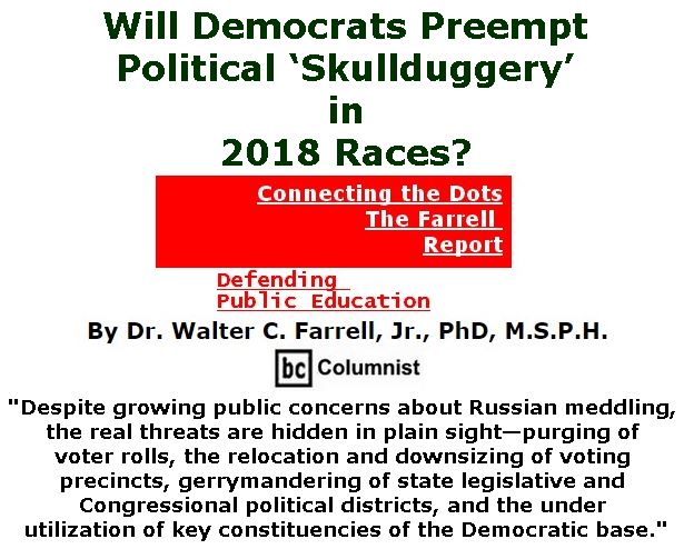 BlackCommentator.com March 01, 2018 - Issue 731: Will Democrats Preempt Political ‘Skullduggery’ in 2018 Races? - Connecting the Dots - The Farrell Report - Defending Public Education By Dr. Walter C. Farrell, Jr., PhD, M.S.P.H., BC Columnist