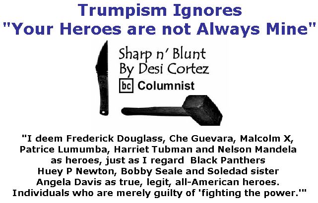 BlackCommentator.com March 08, 2018 - Issue 732: Trumpism Ignores “Your Heroes are not Always Mine . . . .” - Sharp n' Blunt By Desi Cortez, BC Columnist