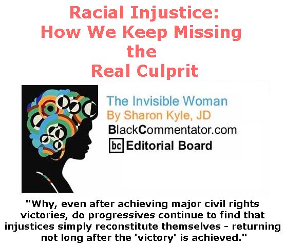 BlackCommentator.com March 15, 2018 - Issue 733: Racial Injustice: How We Keep Missing the Real Culprit - The Invisible Woman - By Sharon Kyle, JD, BC Editorial Board