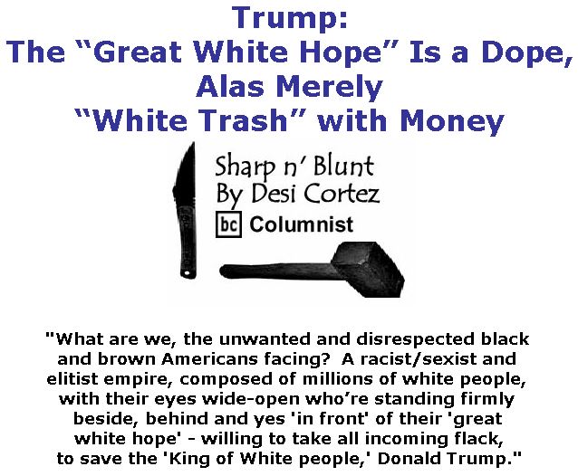 BlackCommentator.com May 17, 2018 - Issue 742: Trump: The “Great White Hope” Is a Dope, Alas Merely “White Trash” with Money - Sharp n' Blunt By Desi Cortez, BC Columnist