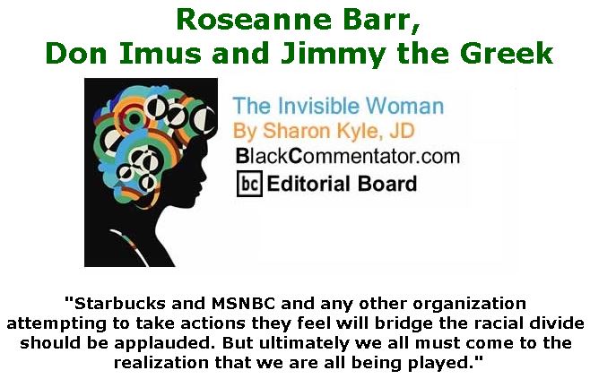 BlackCommentator.com June 07, 2018 - Issue 745: Roseanne Barr, Don Imus and Jimmy the Greek - The Invisible Woman - By Sharon Kyle, JD, BC Editorial Board