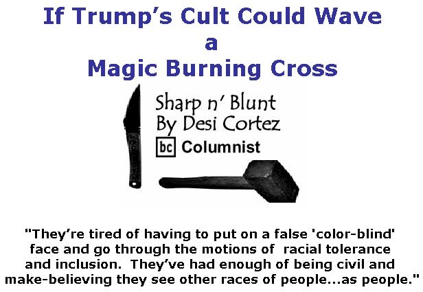 BlackCommentator.com June 28, 2018 - Issue 748: If Trump’s Cult Could Wave a Magic Burning Cross - Sharp n' Blunt By Desi Cortez, BC Columnist