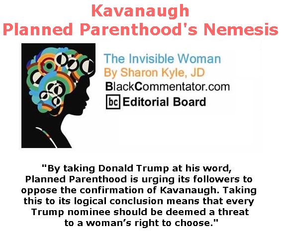 BlackCommentator.com July 12, 2018 - Issue 750: Kavanaugh, Planned Parenthood's Nemesis - The Invisible Woman - By Sharon Kyle, JD, BC Editorial Board