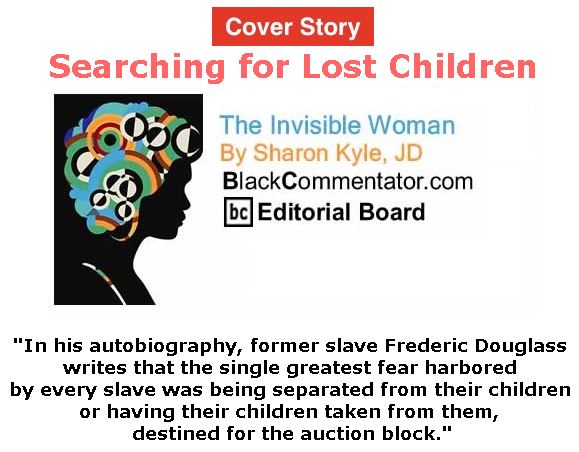BlackCommentator.com - July 19, 2018 - Issue 751 Cover Story: Searching for Lost Children - The Invisible Woman - By Sharon Kyle, JD, BC Editorial Board