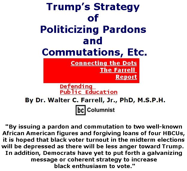 BlackCommentator.com July 19, 2018 - Issue 751: Trump’s Strategy of Politicizing Pardons and Commutations, Etc. - Connecting the Dots - The Farrell Report - Defending Public Education By Dr. Walter C. Farrell, Jr., PhD, M.S.P.H., BC Columnist