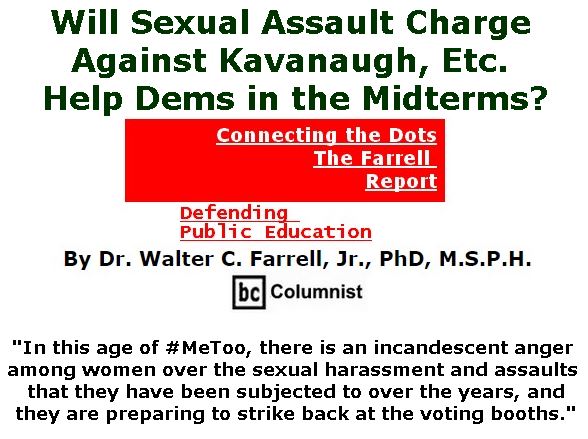 BlackCommentator.com September 20, 2018 - Issue 756: Will Sexual Assault Charge Against Kavanaugh, Etc. Help Dems in the Midterms? - Connecting the Dots - The Farrell Report - Defending Public Education By Dr. Walter C. Farrell, Jr., PhD, M.S.P.H., BC Columnist