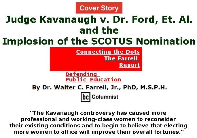 BlackCommentator.com - September 27, 2018 - Issue 757 Cover Story: Judge Kavanaugh v. Dr. Ford, Et. Al. and the Implosion of the SCOTUS Nomination - Connecting the Dots - The Farrell Report - Defending Public Education By Dr. Walter C. Farrell, Jr., PhD, M.S.P.H., BC Columnist