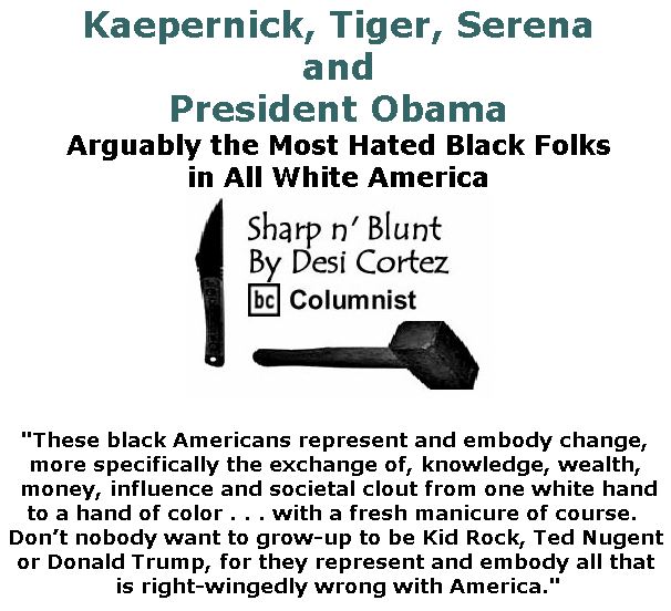 BlackCommentator.com September 27, 2018 - Issue 757: Kaepernick, Tiger, Serena and President Obama:  Arguably the Most Hated Black Folks in All White America. - Sharp n' Blunt By Desi Cortez, BC Columnist