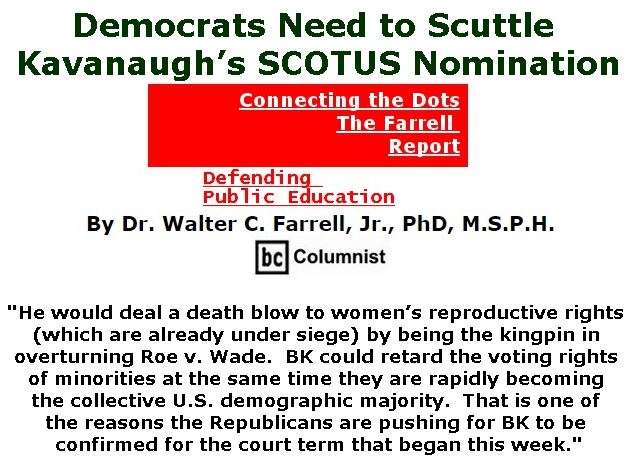 BlackCommentator.com October 04, 2018 - Issue 758: Democrats Need to Scuttle Kavanaugh’s SCOTUS Nomination - Connecting the Dots - The Farrell Report - Defending Public Education By Dr. Walter C. Farrell, Jr., PhD, M.S.P.H., BC Columnist