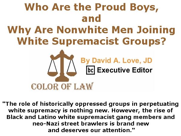 BlackCommentator.com October 25, 2018 - Issue 761: Who Are the Proud Boys, and Why Are Nonwhite Men Joining White Supremacist Groups? - Color of Law By David A. Love, JD, BC Executive Editor