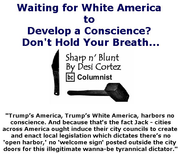 BlackCommentator.com November 01, 2018 - Issue 762: Waiting for White America to Develop a Conscience? Don't Hold Your Breath . . . . - Sharp n' Blunt By Desi Cortez, BC Columnist