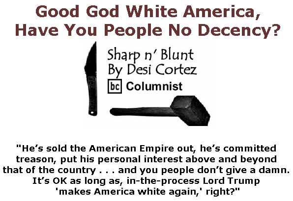 BlackCommentator.com December 13, 2018 - Issue 768: Good God White America, Have You People No Decency? - Sharp n' Blunt By Desi Cortez, BC Columnist