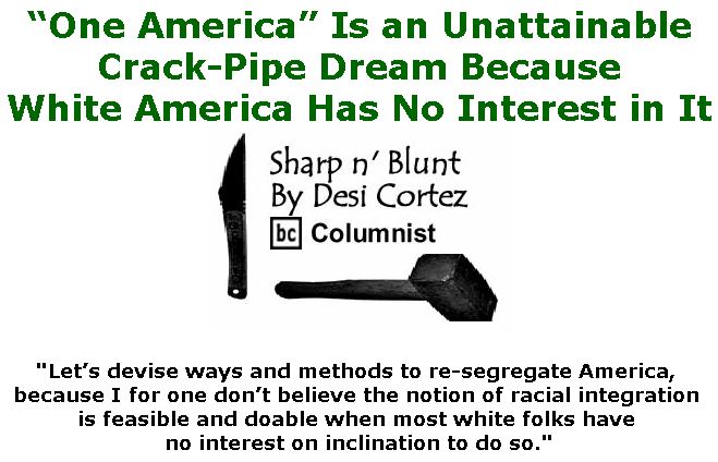 BlackCommentator.com January 24, 2019 - Issue 773: “One America” Is an Unattainable Crack-Pipe Dream Because White America Has No Interest in It. - Sharp n' Blunt By Desi Cortez, BC Columnist