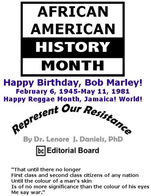 BlackCommentator.com February 14, 2019 - Issue 776: Happy Birthday, Bob Marley! - February 6, 1945-May 11, 1981 - Happy Reggae Month, Jamaica! World! - Represent Our Resistance By Dr. Lenore Daniels, PhD, BC Editorial Board