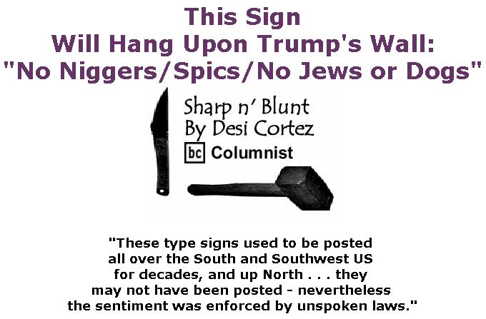 BlackCommentator.com February 21, 2019 - Issue 777: This Sign Will Hang Upon Trump's Wall: "No Niggers/Spics/No Jews or Dogs" - Sharp n' Blunt By Desi Cortez, BC Columnist