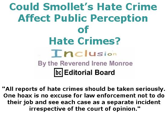 BlackCommentator.com February 28, 2019 - Issue 778: Could Smollet’s Hate Crime Affect Public Perception of Hate Crimes? - Inclusion By The Reverend Irene Monroe, BC Editorial Board